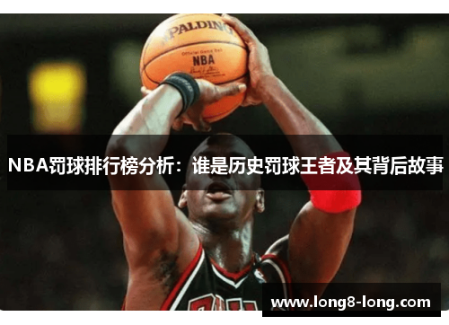 NBA罚球排行榜分析：谁是历史罚球王者及其背后故事