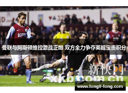曼联与阿斯顿维拉激战正酣 双方全力争夺英超宝贵积分