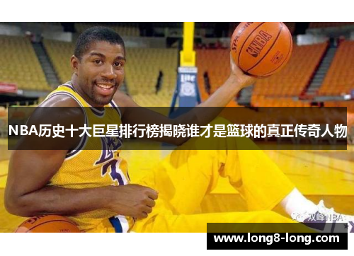 NBA历史十大巨星排行榜揭晓谁才是篮球的真正传奇人物