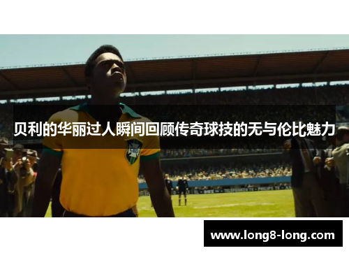 贝利的华丽过人瞬间回顾传奇球技的无与伦比魅力
