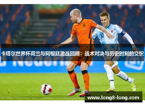 卡塔尔世界杯荷兰与阿根廷激战回顾：战术对决与历史时刻的交织