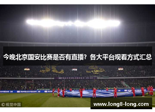 今晚北京国安比赛是否有直播？各大平台观看方式汇总