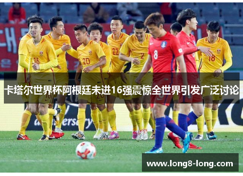 卡塔尔世界杯阿根廷未进16强震惊全世界引发广泛讨论