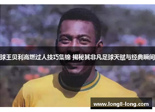 球王贝利高燃过人技巧集锦 揭秘其非凡足球天赋与经典瞬间