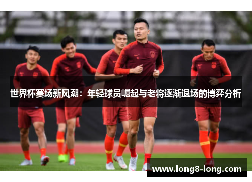 世界杯赛场新风潮：年轻球员崛起与老将逐渐退场的博弈分析