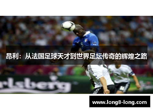 昂利：从法国足球天才到世界足坛传奇的辉煌之路