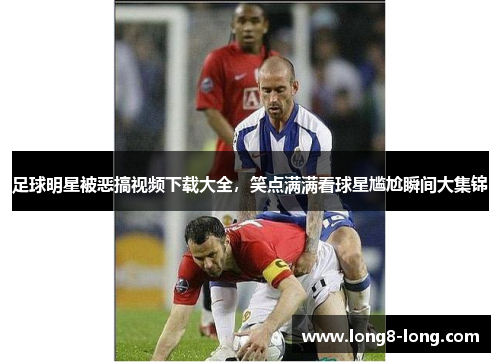 足球明星被恶搞视频下载大全，笑点满满看球星尴尬瞬间大集锦