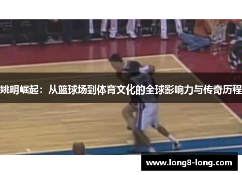 姚明崛起：从篮球场到体育文化的全球影响力与传奇历程