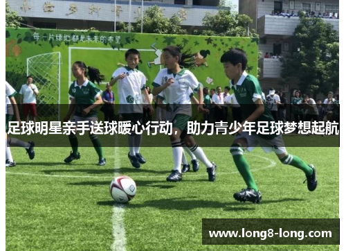 足球明星亲手送球暖心行动，助力青少年足球梦想起航