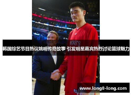 韩国综艺节目热议姚明传奇故事 引发明星嘉宾热烈讨论篮球魅力