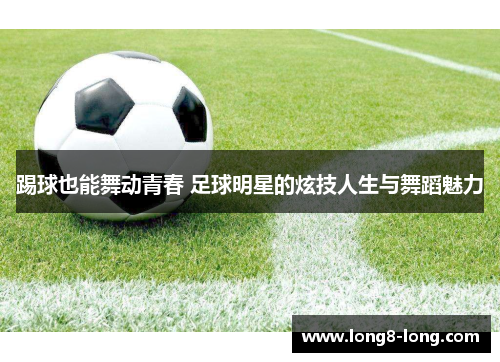 踢球也能舞动青春 足球明星的炫技人生与舞蹈魅力