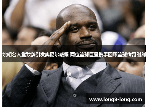 姚明名人堂致辞引发奥尼尔感慨 两位篮球巨星携手回顾篮球传奇时刻