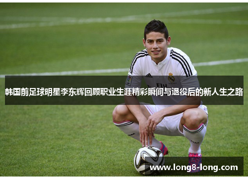 韩国前足球明星李东辉回顾职业生涯精彩瞬间与退役后的新人生之路
