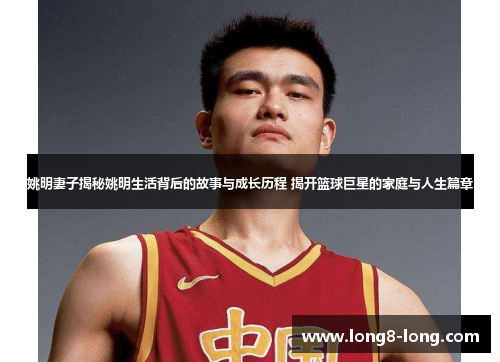 姚明妻子揭秘姚明生活背后的故事与成长历程 揭开篮球巨星的家庭与人生篇章