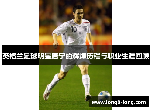 英格兰足球明星唐宁的辉煌历程与职业生涯回顾