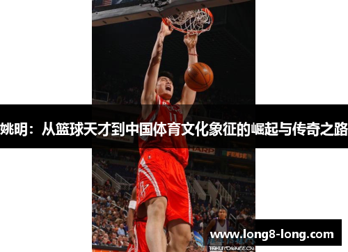 姚明：从篮球天才到中国体育文化象征的崛起与传奇之路