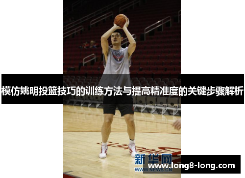 模仿姚明投篮技巧的训练方法与提高精准度的关键步骤解析