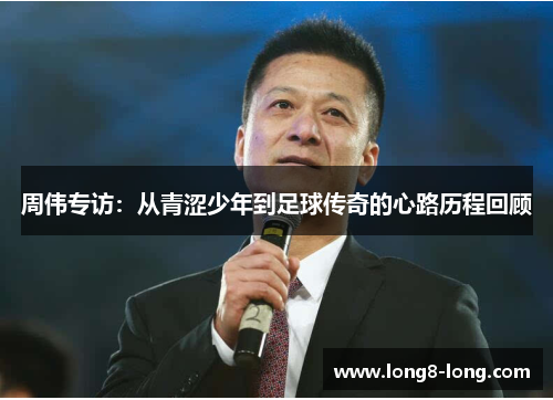 周伟专访：从青涩少年到足球传奇的心路历程回顾