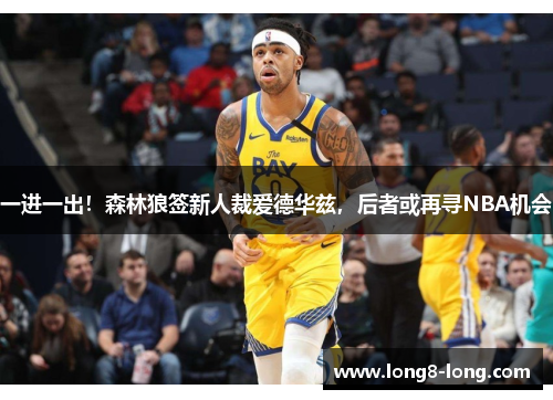 一进一出！森林狼签新人裁爱德华兹，后者或再寻NBA机会