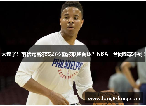 太惨了！前状元富尔茨27岁就被联盟淘汰？NBA一合同都拿不到！