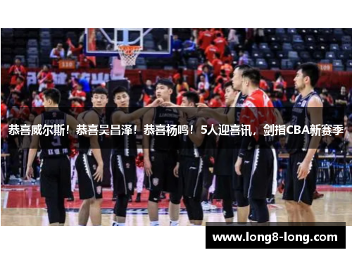 恭喜威尔斯！恭喜吴昌泽！恭喜杨鸣！5人迎喜讯，剑指CBA新赛季