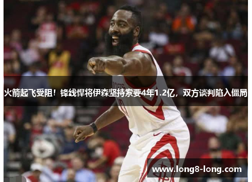火箭起飞受阻！锋线悍将伊森坚持索要4年1.2亿，双方谈判陷入僵局